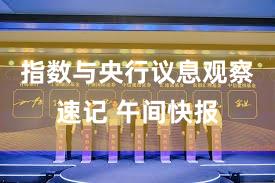 指数与央行议息观察速记 午间快报