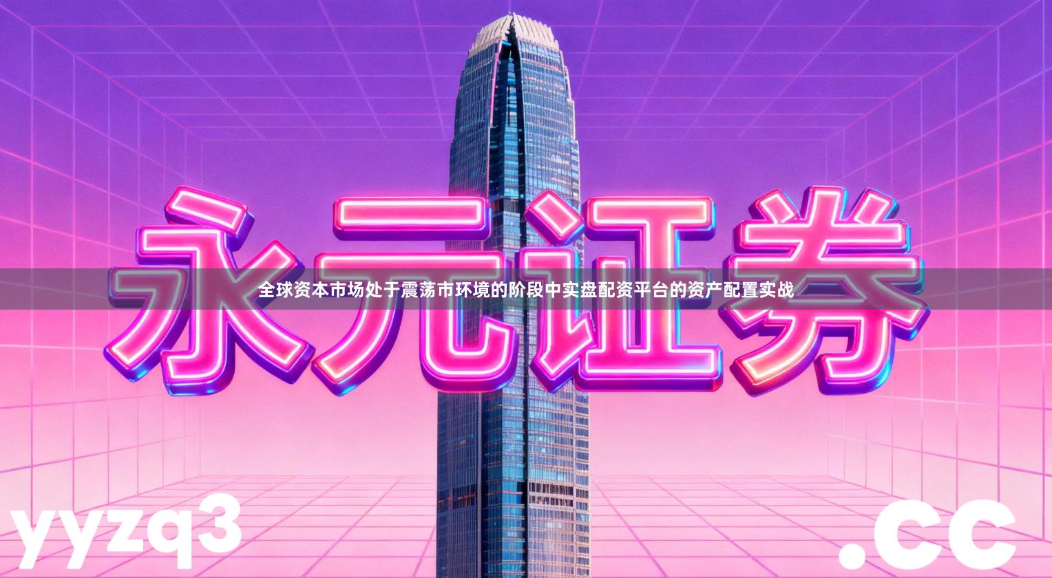 全球资本市场处于震荡市环境的阶段中实盘配资平台的资产配置实战