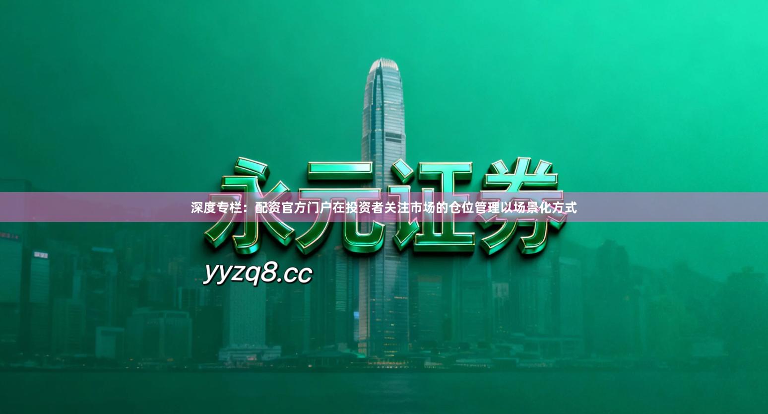 深度专栏：配资官方门户在投资者关注市场的仓位管理以场景化方式