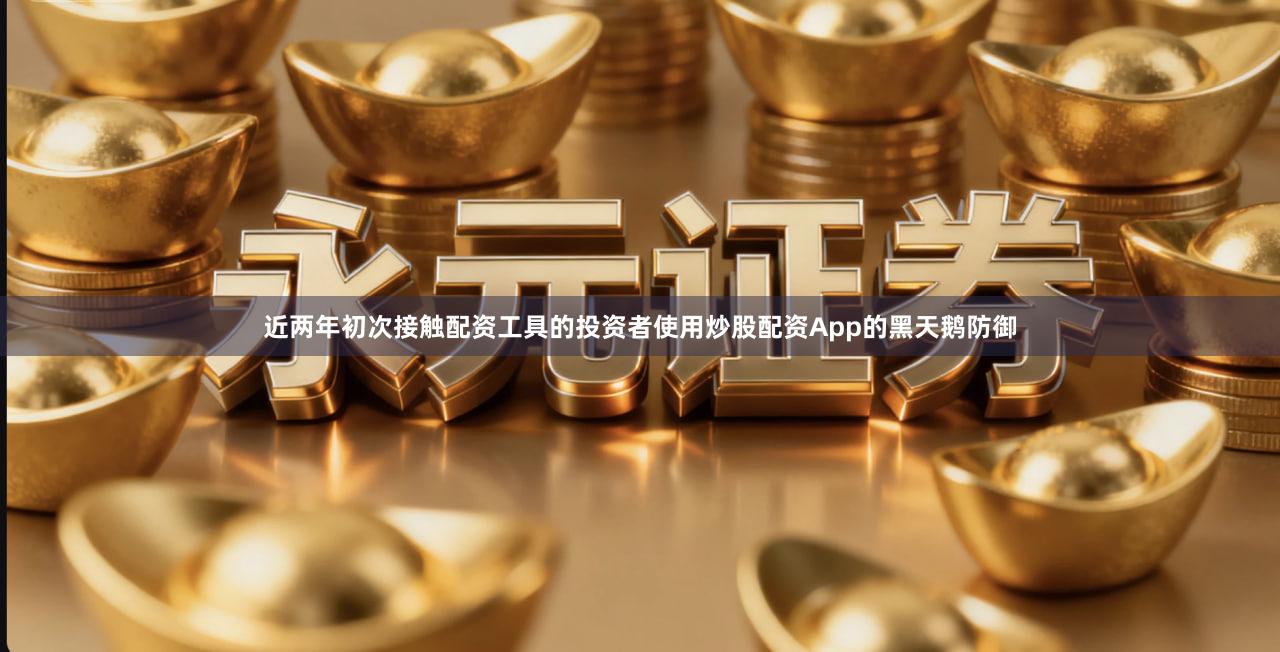 近两年初次接触配资工具的投资者使用炒股配资App的黑天鹅防御
