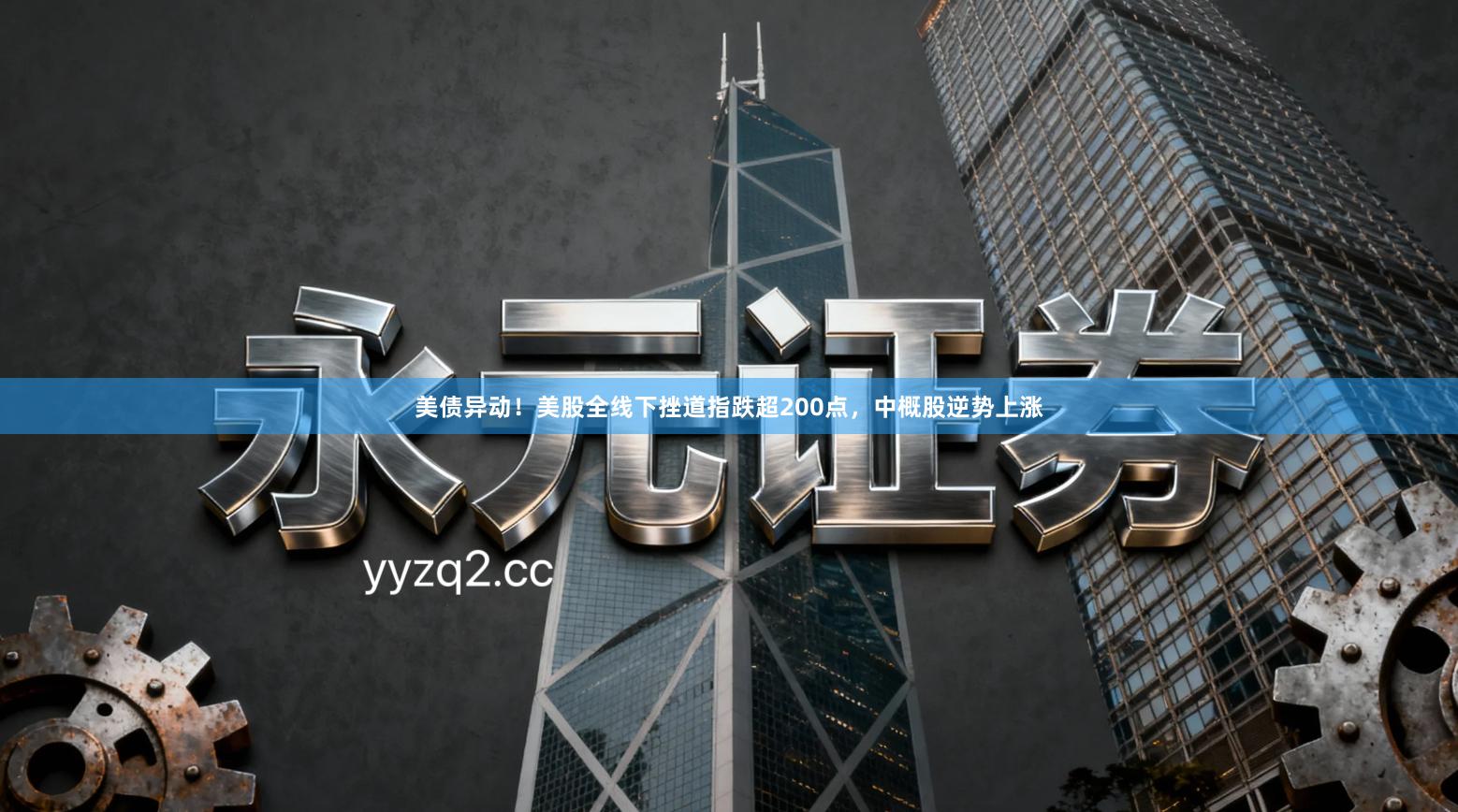 美债异动！美股全线下挫道指跌超200点，中概股逆势上涨