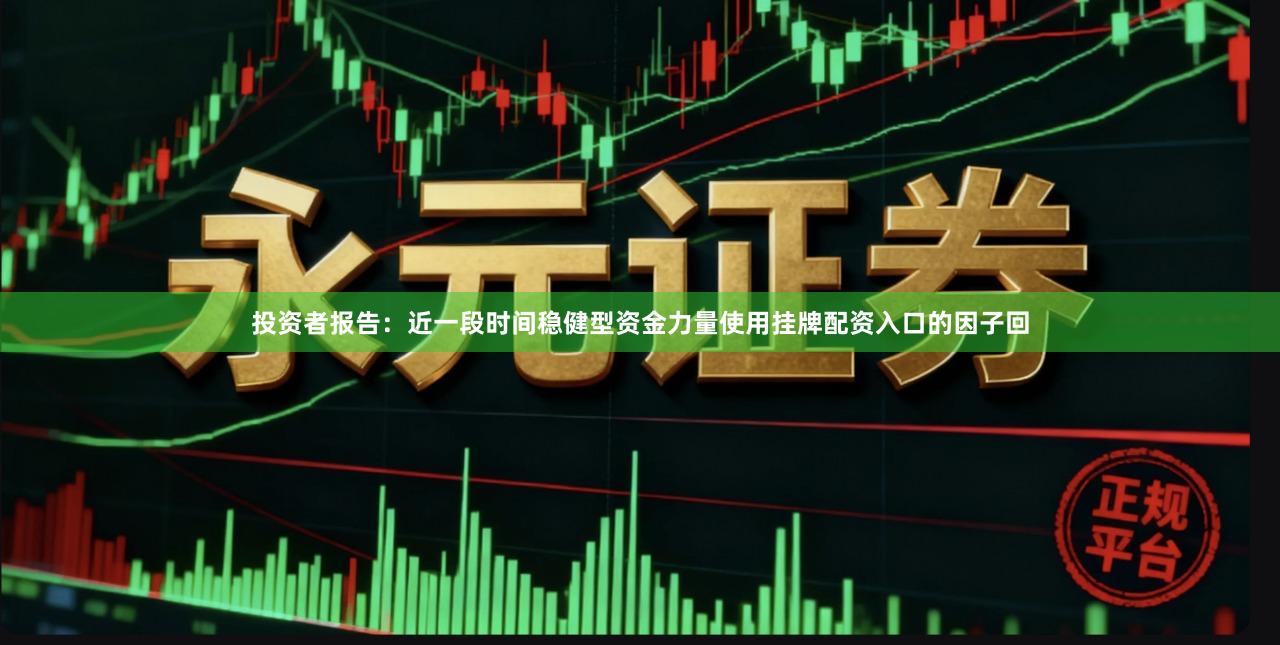 投资者报告：近一段时间稳健型资金力量使用挂牌配资入口的因子回